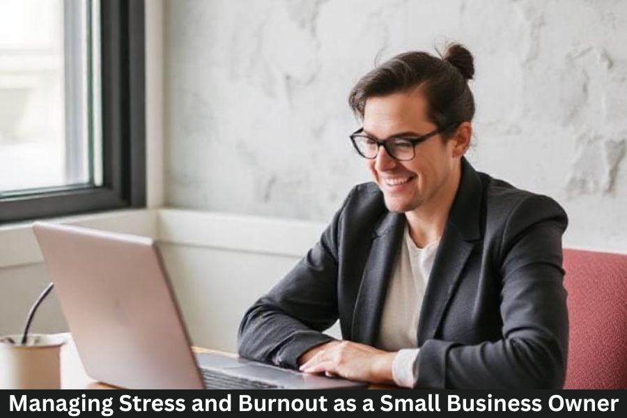 Managing Stress and Burnout as a Small Business Owner